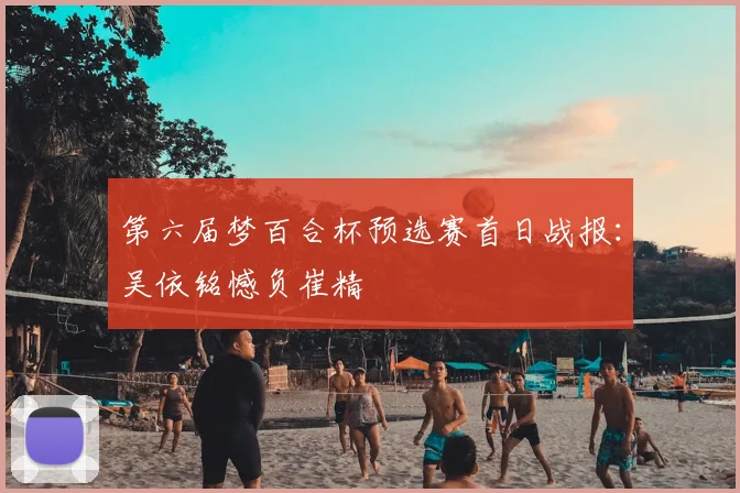 第六届梦百合杯预选赛首日战报：吴依铭憾负崔精