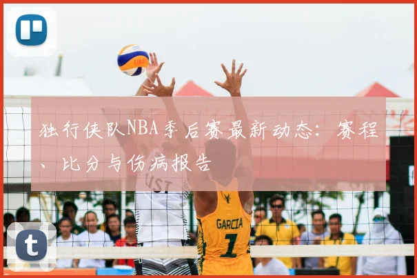 独行侠队NBA季后赛最新动态：赛程、比分与伤病报告