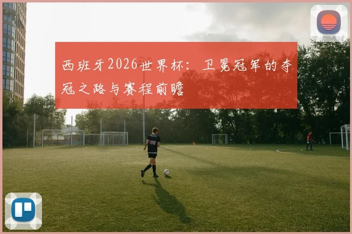 西班牙2026世界杯:卫冕冠军的夺冠之路与赛程前瞻