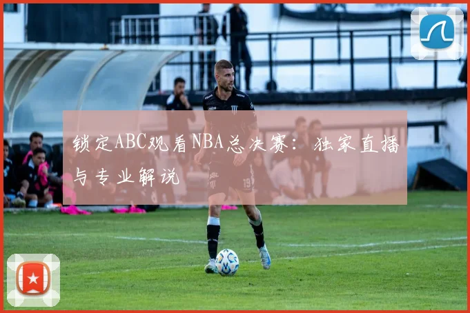 锁定ABC观看NBA总决赛：独家直播与专业解说