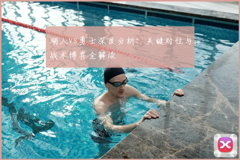 湖人vs勇士深度分析:关键对位与战术博弈全解读