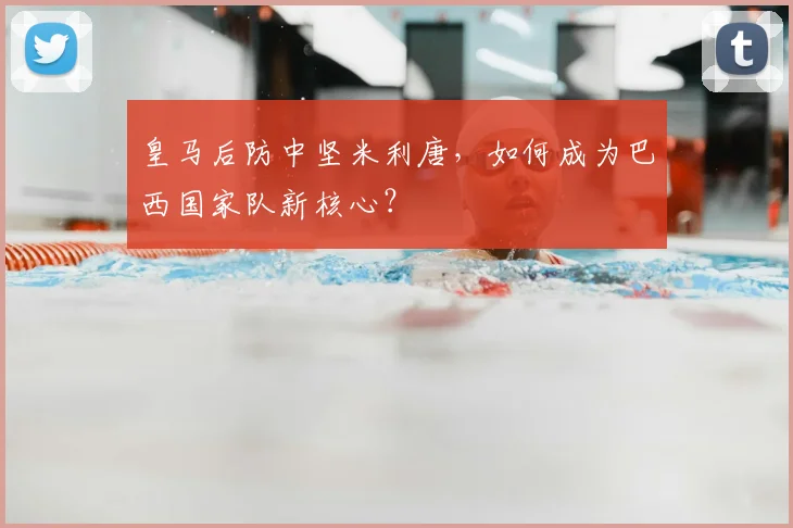 皇马后防中坚米利唐,如何成为巴西国家队新核心?