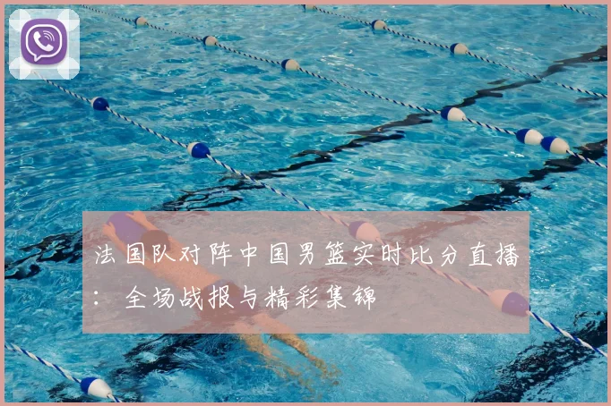 法国队对阵中国男篮实时比分直播:全场战报与精彩集锦