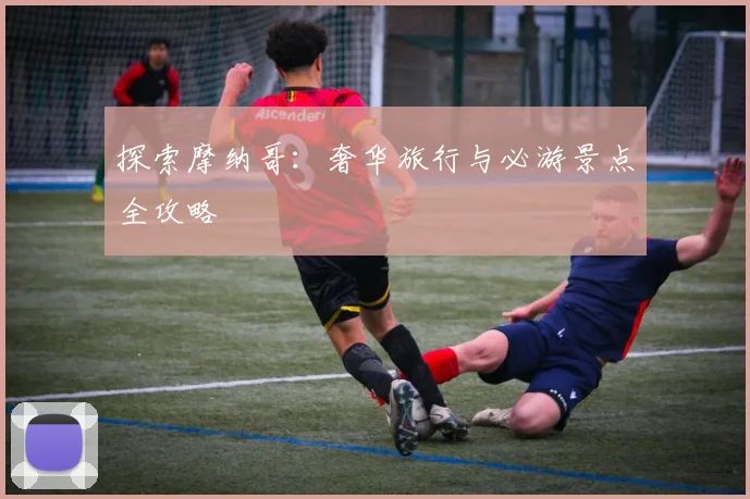 探索摩纳哥：奢华旅行与必游景点全攻略