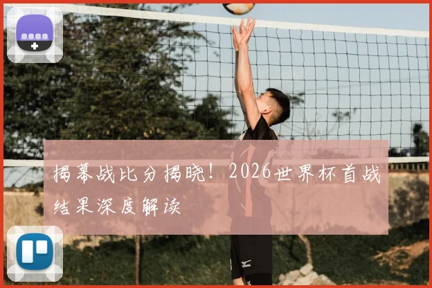 揭幕战比分揭晓!2026世界杯首战结果深度解读