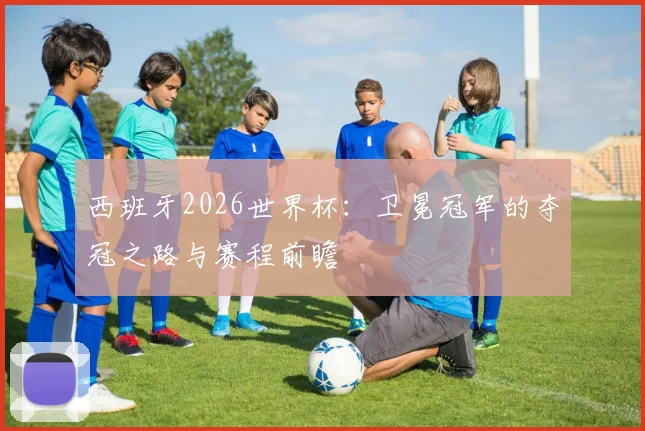 西班牙2026世界杯:卫冕冠军的夺冠之路与赛程前瞻