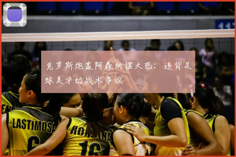 克罗斯炮轰阿森纳摆大巴：违背足球美学的战术争议