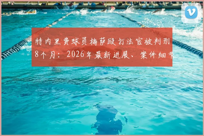特内里费球员梅萨殴打法官被判刑8个月:2026年最新进展、案件细节及对球员职业生涯的影响