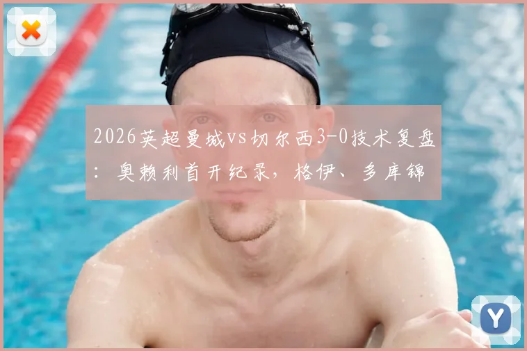 2026英超曼城vs切尔西3-0技术复盘:奥赖利首开纪录,格伊、多库锦上添花,蓝军防线问题剖析
