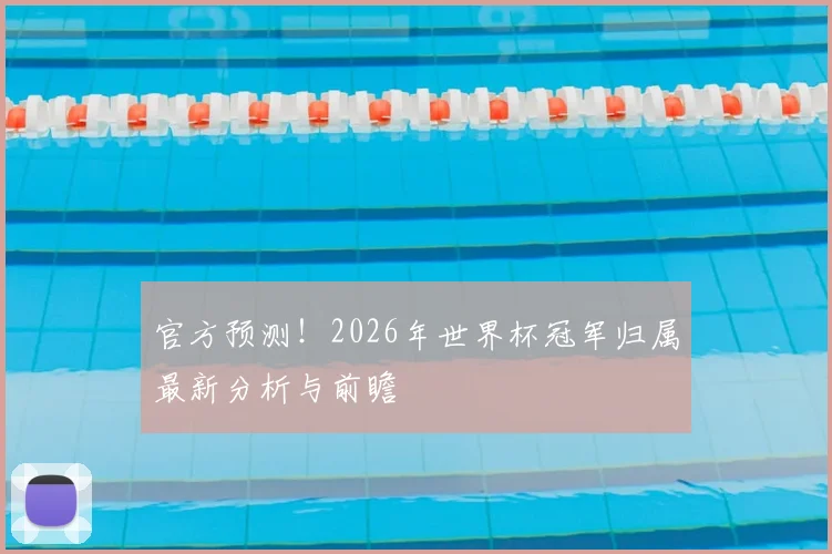 官方预测!2026年世界杯冠军归属最新分析与前瞻