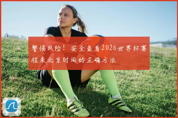警惕风险！安全查看2026世界杯赛程表北京时间的正确方法