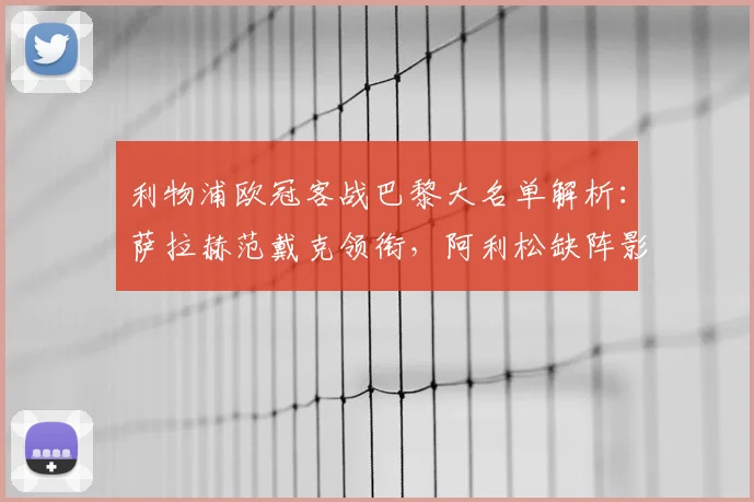利物浦欧冠客战巴黎大名单解析:萨拉赫范戴克领衔,阿利松缺阵影响几何