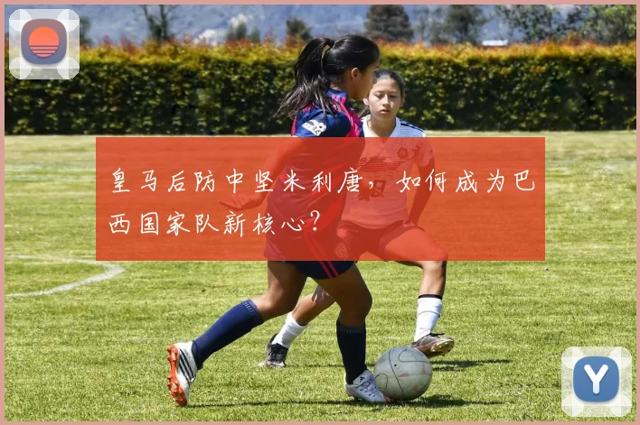 皇马后防中坚米利唐,如何成为巴西国家队新核心?