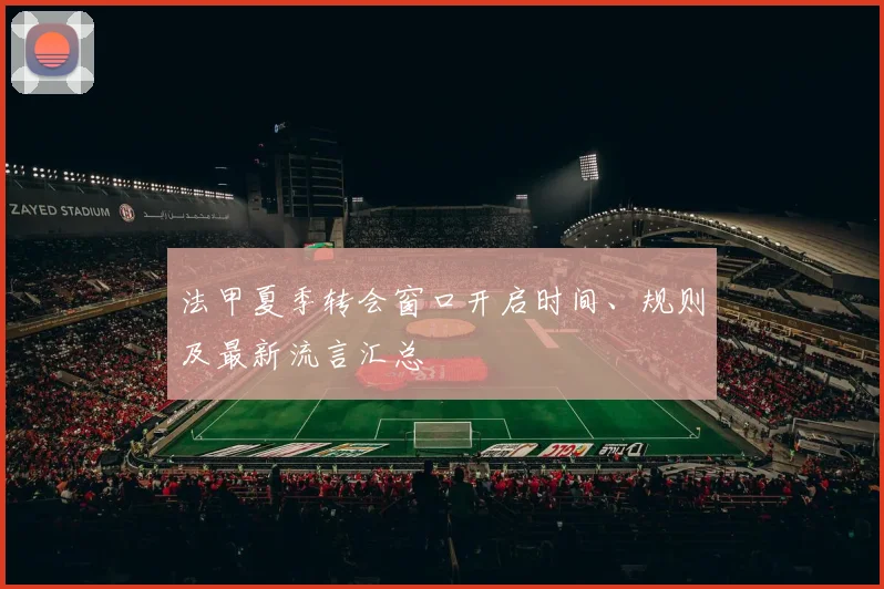 法甲夏季转会窗口开启时间、规则及最新流言汇总