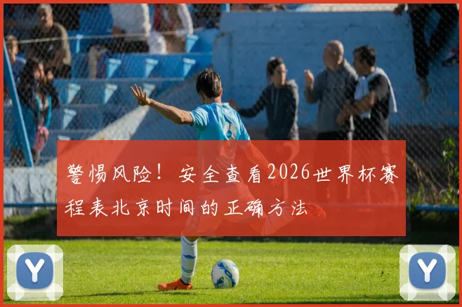 警惕风险！安全查看2026世界杯赛程表北京时间的正确方法