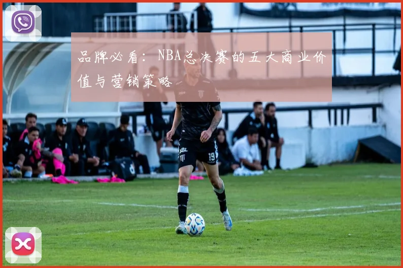 品牌必看：NBA总决赛的五大商业价值与营销策略
