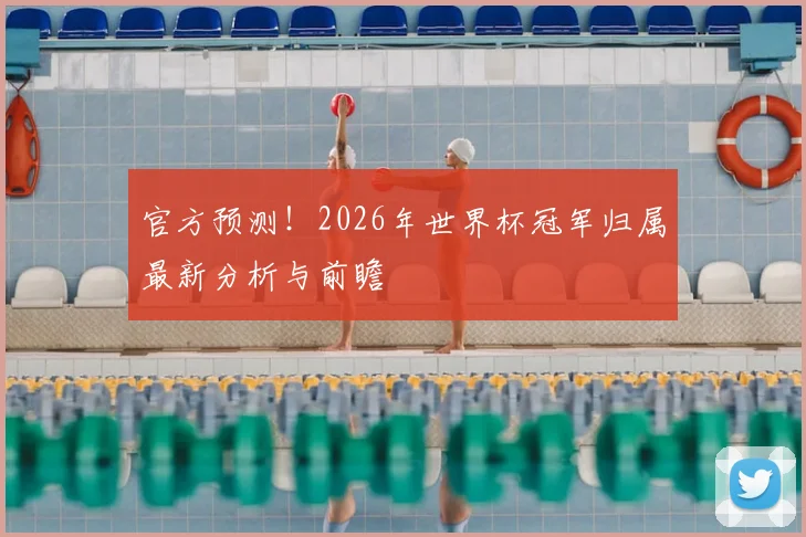 官方预测！2026年世界杯冠军归属最新分析与前瞻