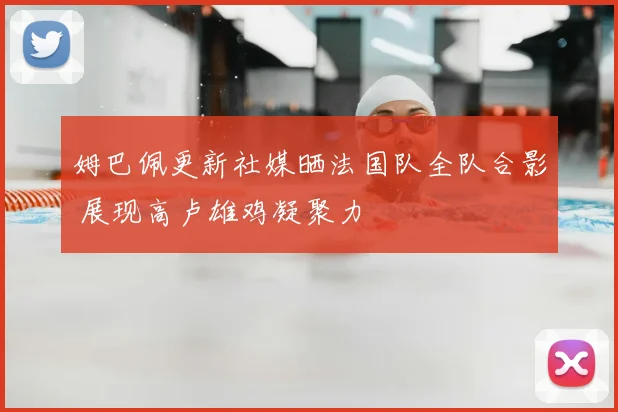 姆巴佩更新社媒晒法国队全队合影 展现高卢雄鸡凝聚力